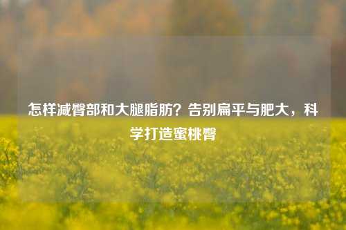 怎样减臀部和大腿脂肪?告别扁平与肥大,科学打造蜜桃臀