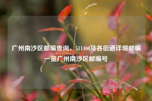 广州南沙区邮编查询,511400及各街道详细邮编一览广州南沙区邮编号