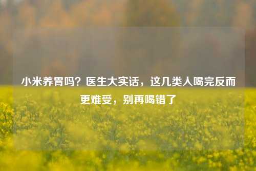 小米养胃吗?医生大实话,这几类人喝完反而更难受,别再喝错了