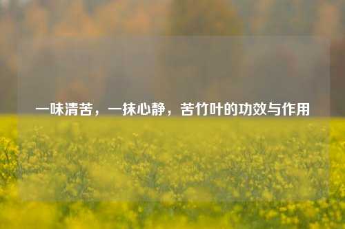 一味清苦,一抹心静,苦竹叶的功效与作用