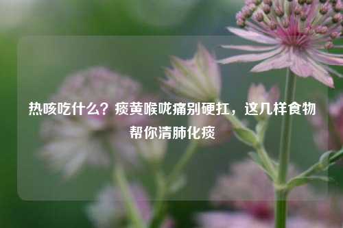 热咳吃什么?痰黄喉咙痛别硬扛,这几样食物帮你清肺化痰