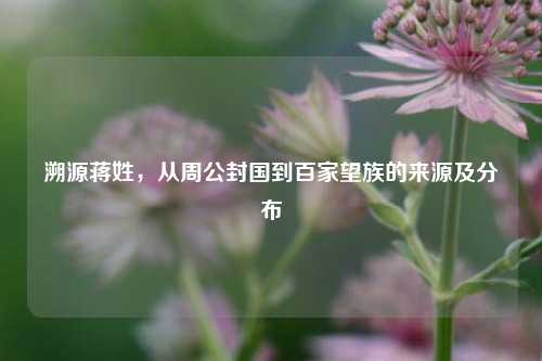 溯源蒋姓,从周公封国到百家望族的来源及分布