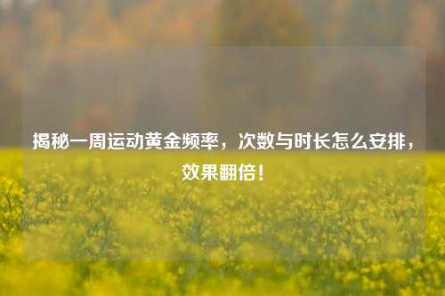 揭秘一周运动黄金频率,次数与时长怎么安排,效果翻倍!