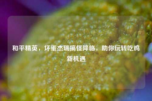 和平精英,坏蛋杰瑞搞怪降临,助你玩转吃鸡新机遇