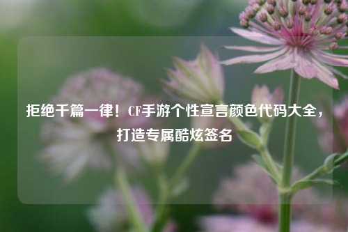 拒绝千篇一律!CF手游个性宣言颜色代码大全,打造专属酷炫签名