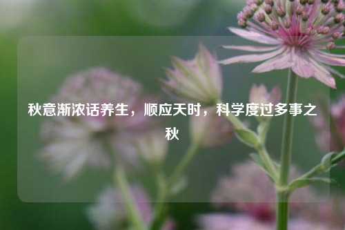秋意渐浓话养生,顺应天时,科学度过多事之秋
