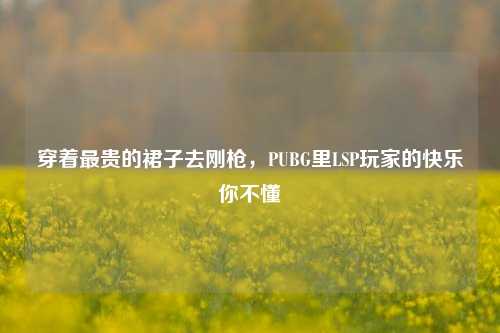 穿着最贵的裙子去刚枪,PUBG里LSP玩家的快乐你不懂