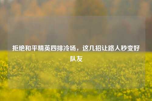 拒绝和平精英四排冷场,这几招让路人秒变好队友