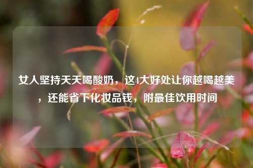 女人坚持天天喝酸奶,这4大好处让你越喝越美,还能省下化妆品钱,附最佳饮用时间