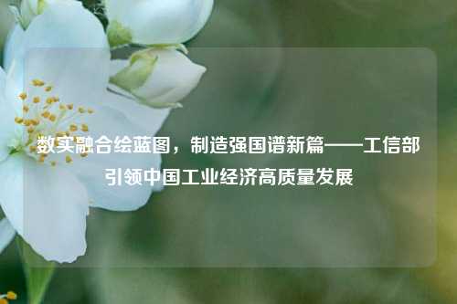 数实融合绘蓝图,制造强国谱新篇——工信部引领中国工业经济高质量发展