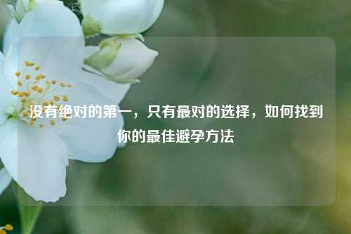 没有绝对的第一,只有最对的选择,如何找到你的最佳避孕方法