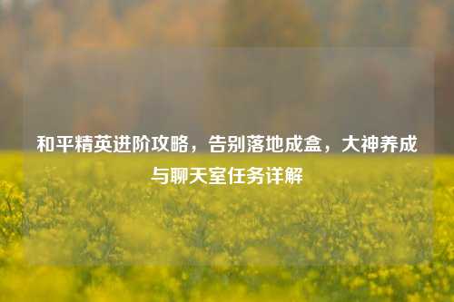 和平精英进阶攻略,告别落地成盒,大神养成与聊天室任务详解
