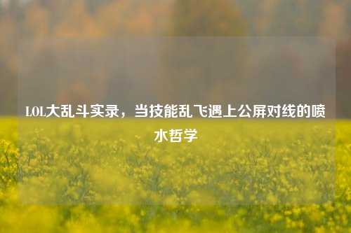LOL大乱斗实录,当技能乱飞遇上公屏对线的喷水哲学