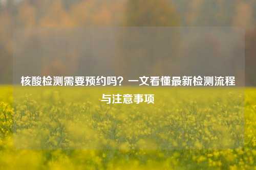 核酸检测需要预约吗?一文看懂最新检测流程与注意事项