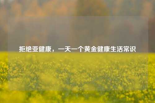 拒绝亚健康,一天一个黄金健康生活常识