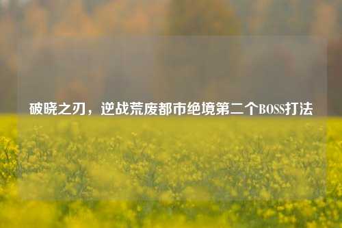 破晓之刃,逆战荒废都市绝境第二个BOSS打法