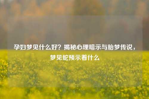 孕妇梦见什么好?揭秘心理暗示与胎梦传说,梦见蛇预示着什么