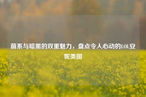 萌系与暗黑的双重魅力,盘点令人心动的LOL安妮美图